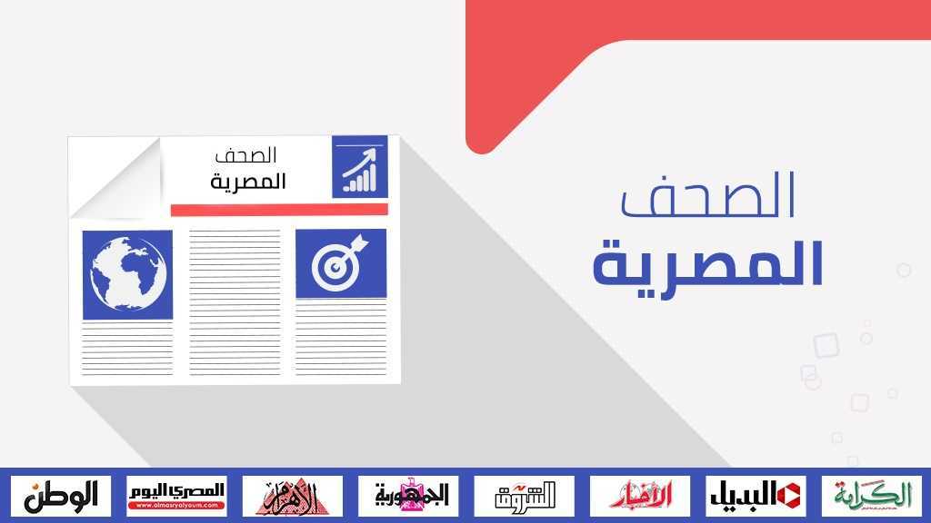  الصحف المصرية: الرئيس المصري يشارك في القمة الإفريقية في أديس أبابا